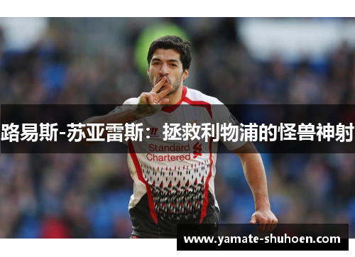 路易斯-苏亚雷斯：拯救利物浦的怪兽神射