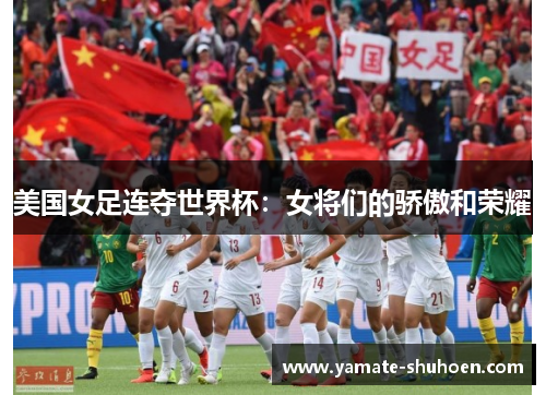 美国女足连夺世界杯：女将们的骄傲和荣耀