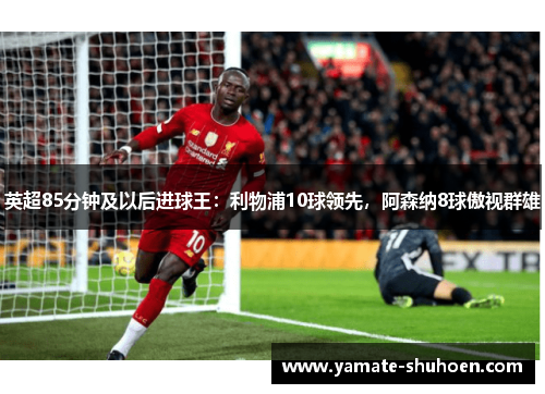 英超85分钟及以后进球王：利物浦10球领先，阿森纳8球傲视群雄